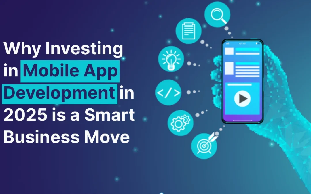 Why Investing in Mobile App Development in 2025 is a Smart Business Move